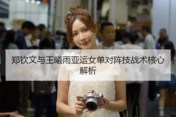郑钦文与王曦雨亚运女单对阵技战术核心解析